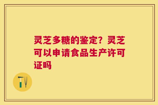 灵芝多糖的鉴定？灵芝可以申请食品生产许可证吗