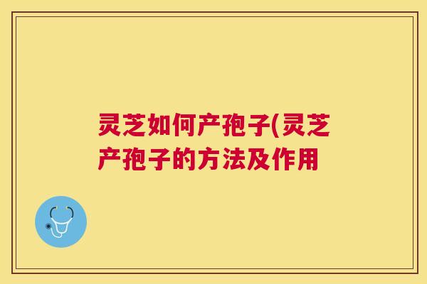 灵芝如何产孢子(灵芝产孢子的方法及作用 灵芝如何产孢子(灵芝产孢子的方法及作用