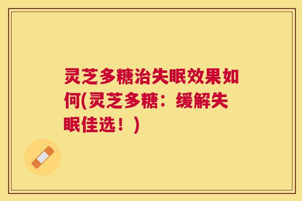 灵芝多糖效果如何(灵芝多糖:缓解佳选!) 灵芝多糖效果如何(灵芝多糖:缓解佳选!)