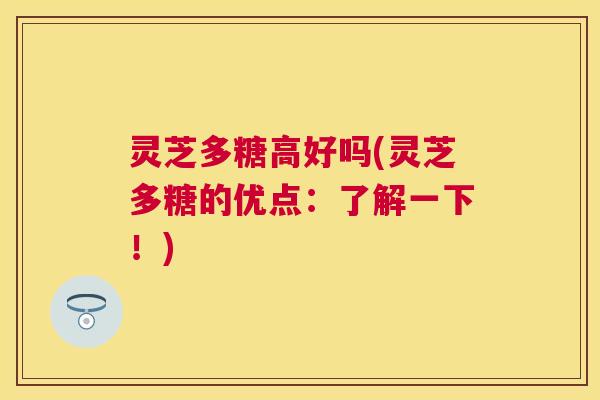 灵芝多糖高好吗(灵芝多糖的优点：了解一下！)