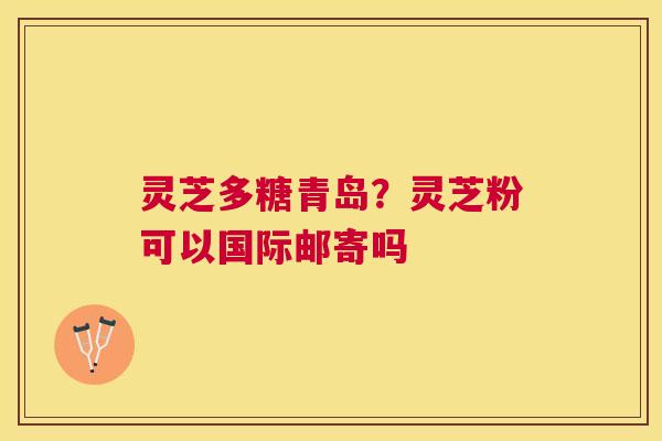 灵芝多糖青岛？灵芝粉可以国际邮寄吗