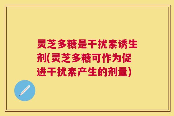 灵芝多糖是干扰素诱生剂(灵芝多糖可作为促进干扰素产生的剂量)
