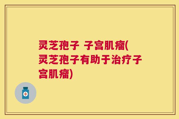 灵芝孢子 子宫(灵芝孢子有助于子宫)