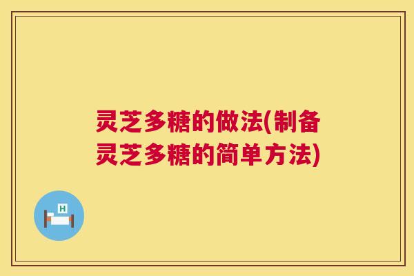 灵芝多糖的做法(制备灵芝多糖的简单方法) 灵芝多糖的做法(制备灵芝多糖的简单方法)