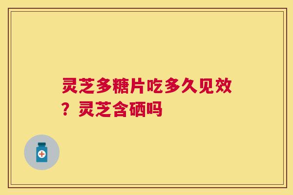 灵芝多糖片吃多久见效？灵芝含硒吗