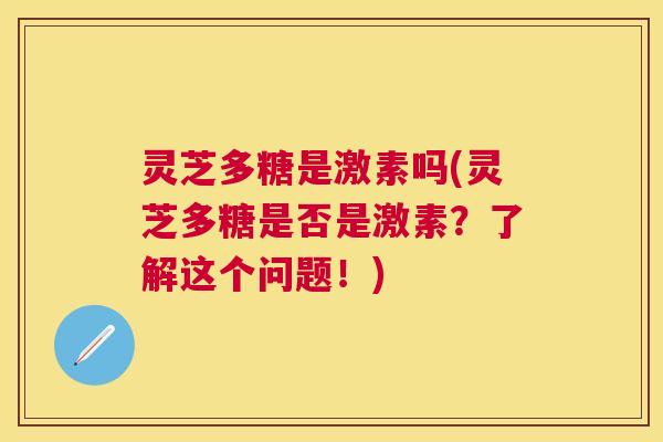 灵芝多糖是激素吗(灵芝多糖是否是激素?了解这个问题!) 灵芝多糖是激素吗(灵芝多糖是否是激素?了解这个问题!)