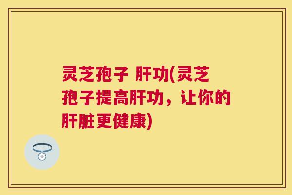 灵芝孢子 功(灵芝孢子提高功，让你的更健康)