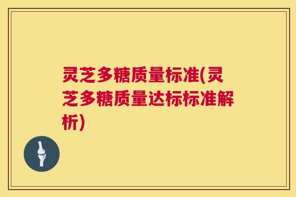 灵芝多糖质量标准(灵芝多糖质量达标标准解析) 灵芝多糖质量标准(灵芝多糖质量达标标准解析)