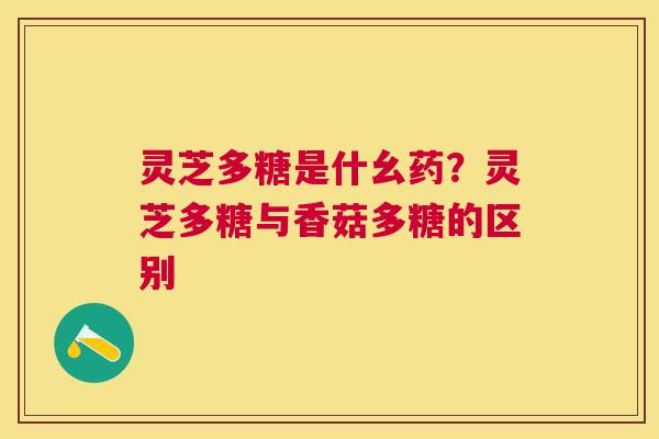 灵芝多糖是什幺药?灵芝多糖与香菇多糖的区别 灵芝多糖是什幺药?灵芝多糖与香菇多糖的区别