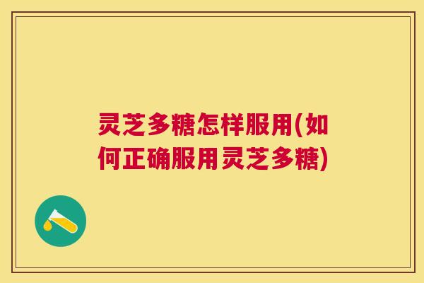 灵芝多糖怎样服用(如何正确服用灵芝多糖)
