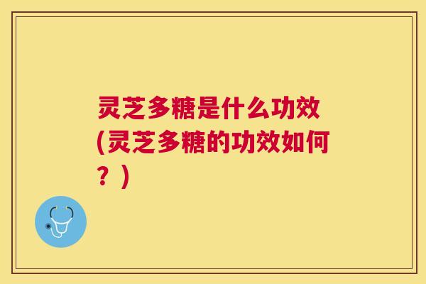 灵芝多糖是什么功效 (灵芝多糖的功效如何？)