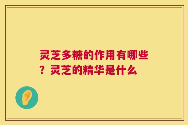 灵芝多糖的作用有哪些？灵芝的精华是什么