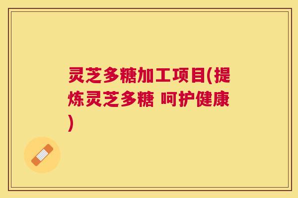 灵芝多糖加工项目(提炼灵芝多糖 呵护健康) 灵芝多糖加工项目(提炼灵芝多糖 呵护健康)