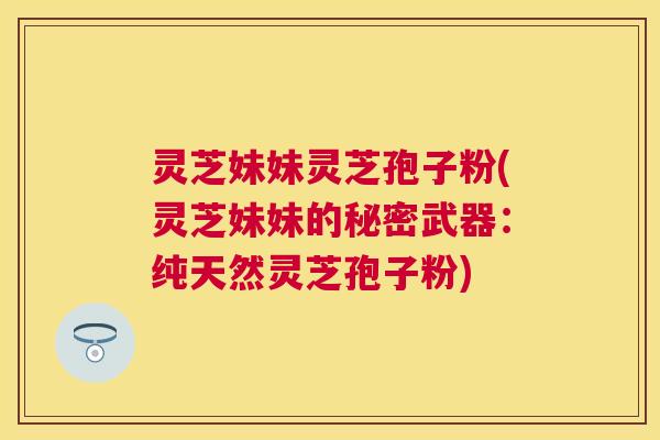 灵芝妹妹灵芝孢子粉(灵芝妹妹的秘密武器：纯天然灵芝孢子粉)