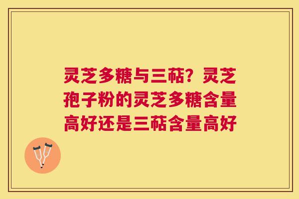灵芝多糖与三萜?灵芝孢子粉的灵芝多糖含量高好还是三萜含量高好 灵芝多糖与三萜?灵芝孢子粉的灵芝多糖含量高好还是三萜含量高好