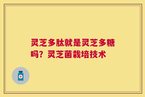 灵芝多肽就是灵芝多糖吗？灵芝菌栽培技术