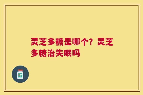 灵芝多糖是哪个?灵芝多糖吗 灵芝多糖是哪个?灵芝多糖吗