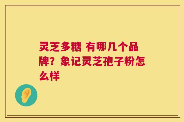 灵芝多糖 有哪几个品牌?象记灵芝孢子粉怎么样 灵芝多糖 有哪几个品牌?象记灵芝孢子粉怎么样