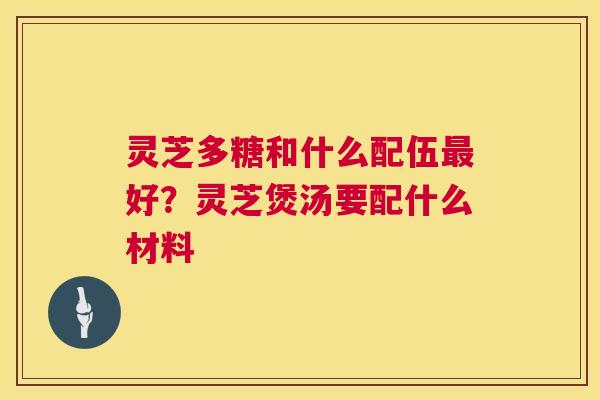 灵芝多糖和什么配伍好?灵芝煲汤要配什么材料 灵芝多糖和什么配伍好?灵芝煲汤要配什么材料