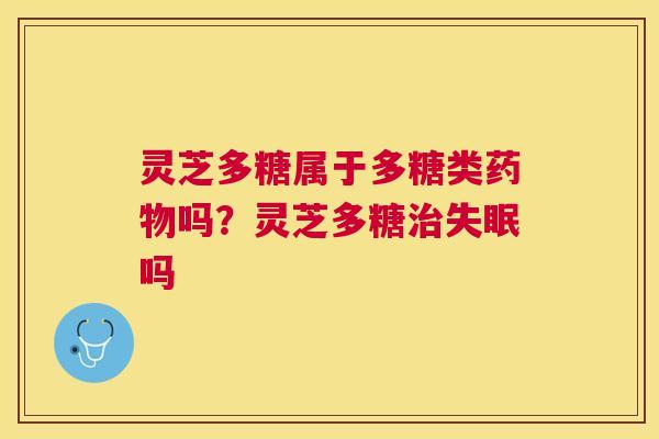 灵芝多糖属于多糖类吗?灵芝多糖吗 灵芝多糖属于多糖类吗?灵芝多糖吗