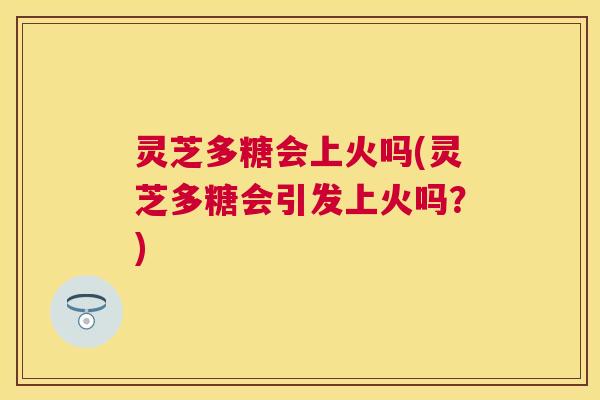 灵芝多糖会上火吗(灵芝多糖会引发上火吗?) 灵芝多糖会上火吗(灵芝多糖会引发上火吗?)