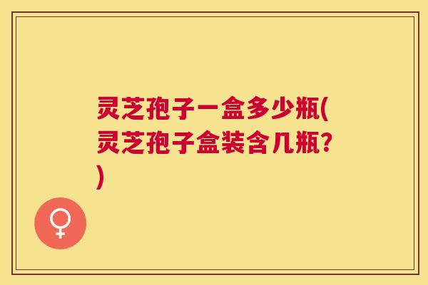 灵芝孢子一盒多少瓶(灵芝孢子盒装含几瓶？)