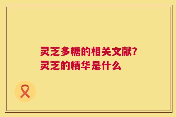 灵芝多糖的相关文献?灵芝的精华是什么 灵芝多糖的相关文献?灵芝的精华是什么