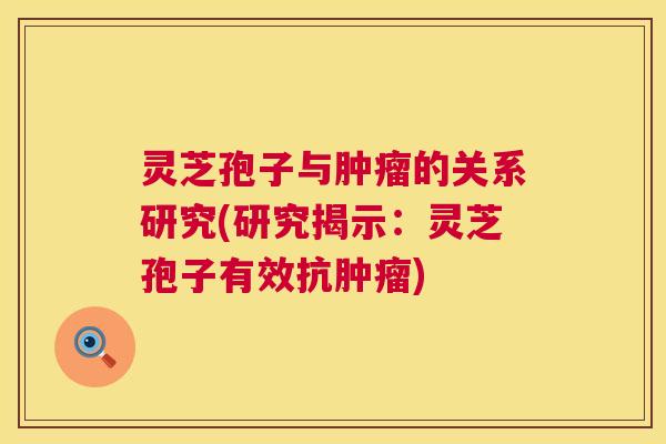 灵芝孢子与的关系研究(研究揭示:灵芝孢子有效抗) 灵芝孢子与的关系研究(研究揭示:灵芝孢子有效抗)