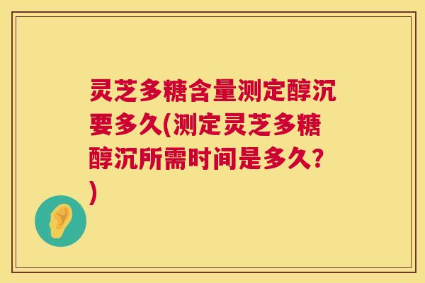 灵芝多糖含量测定醇沉要多久(测定灵芝多糖醇沉所需时间是多久?) 灵芝多糖含量测定醇沉要多久(测定灵芝多糖醇沉所需时间是多久?)