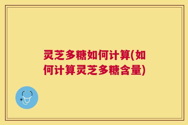 灵芝多糖如何计算(如何计算灵芝多糖含量) 灵芝多糖如何计算(如何计算灵芝多糖含量)