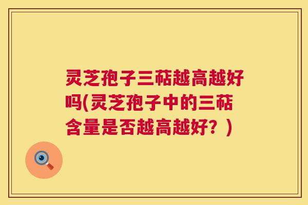 灵芝孢子三萜越高越好吗(灵芝孢子中的三萜含量是否越高越好？)