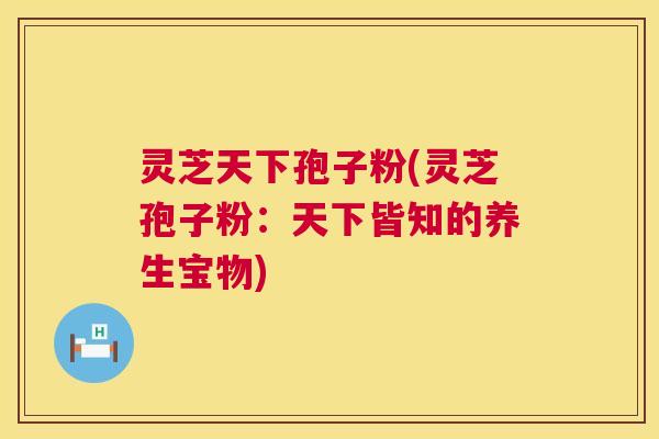灵芝天下孢子粉(灵芝孢子粉：天下皆知的养生宝物)