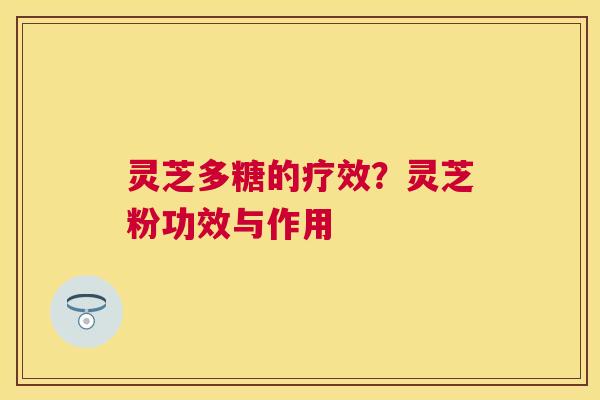 灵芝多糖的疗效？灵芝粉功效与作用