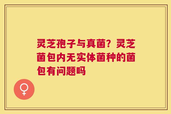 灵芝孢子与真菌？灵芝菌包内无实体菌种的菌包有问题吗