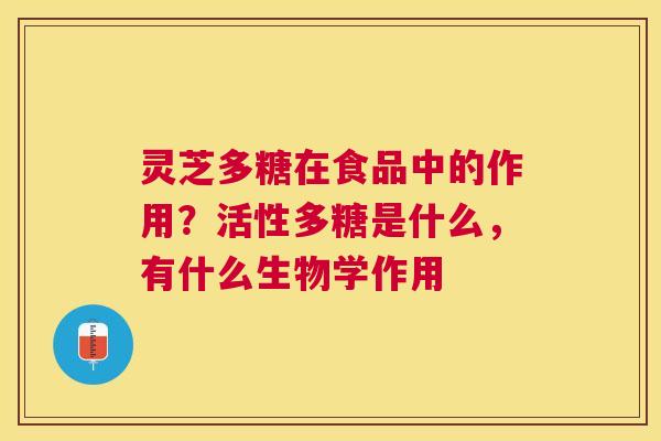 灵芝多糖在食品中的作用?活性多糖是什么,有什么生物学作用 灵芝多糖在食品中的作用?活性多糖是什么,有什么生物学作用