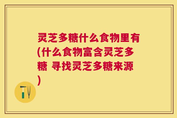 灵芝多糖什么食物里有(什么食物富含灵芝多糖 寻找灵芝多糖来源) 灵芝多糖什么食物里有(什么食物富含灵芝多糖 寻找灵芝多糖来源)