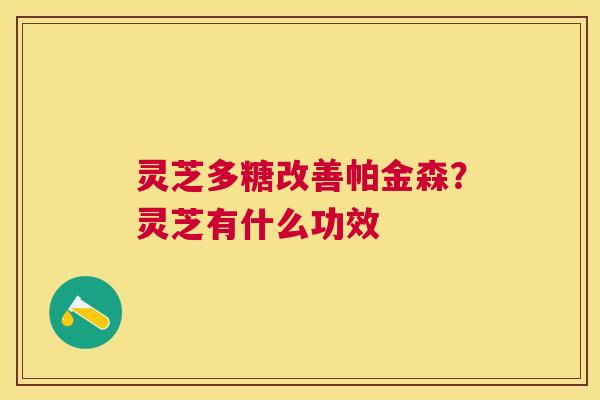 灵芝多糖改善帕金森?灵芝有什么功效 灵芝多糖改善帕金森?灵芝有什么功效