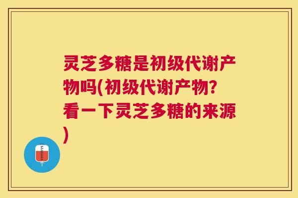 灵芝多糖是初级代谢产物吗(初级代谢产物?看一下灵芝多糖的来源) 灵芝多糖是初级代谢产物吗(初级代谢产物?看一下灵芝多糖的来源)