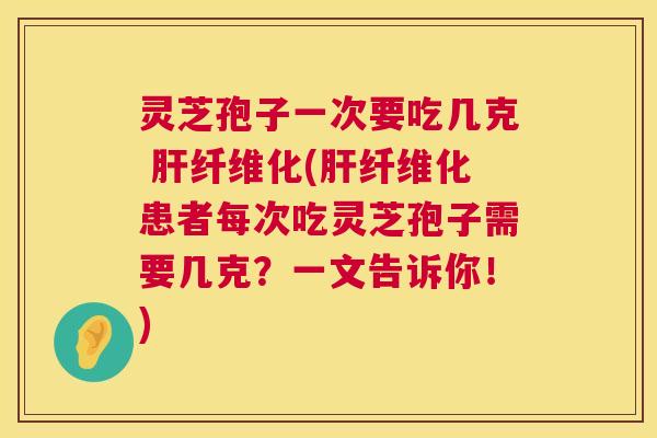 灵芝孢子一次要吃几克 纤维化(纤维化患者每次吃灵芝孢子需要几克？一文告诉你！)