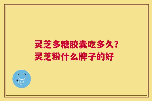 灵芝多糖胶囊吃多久？灵芝粉什么牌子的好