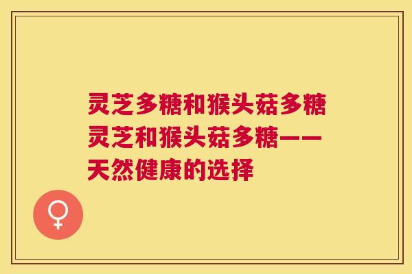 灵芝多糖和猴头菇多糖灵芝和猴头菇多糖——天然健康的选择