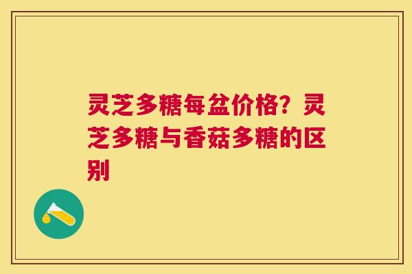 灵芝多糖每盆价格？灵芝多糖与香菇多糖的区别
