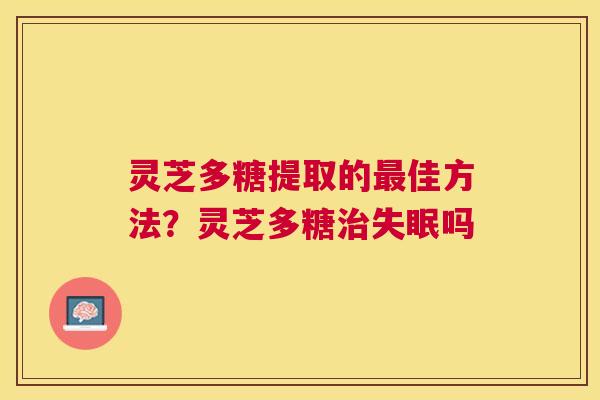 灵芝多糖提取的佳方法?灵芝多糖吗 灵芝多糖提取的佳方法?灵芝多糖吗