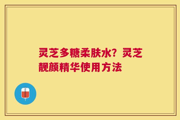 灵芝多糖柔肤水?灵芝靓颜精华使用方法 灵芝多糖柔肤水?灵芝靓颜精华使用方法
