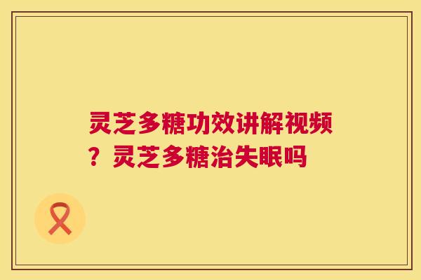 灵芝多糖功效讲解视频?灵芝多糖吗 灵芝多糖功效讲解视频?灵芝多糖吗
