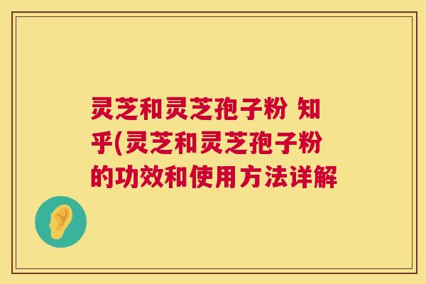 灵芝和灵芝孢子粉 知乎(灵芝和灵芝孢子粉的功效和使用方法详解 灵芝和灵芝孢子粉 知乎(灵芝和灵芝孢子粉的功效和使用方法详解