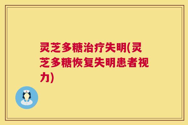 灵芝多糖失明(灵芝多糖恢复失明患者视力) 灵芝多糖失明(灵芝多糖恢复失明患者视力)