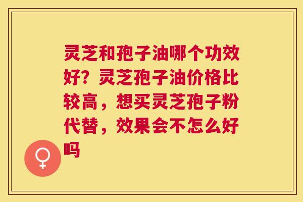 灵芝和孢子油哪个功效好？灵芝孢子油价格比较高，想买灵芝孢子粉代替，效果会不怎么好吗