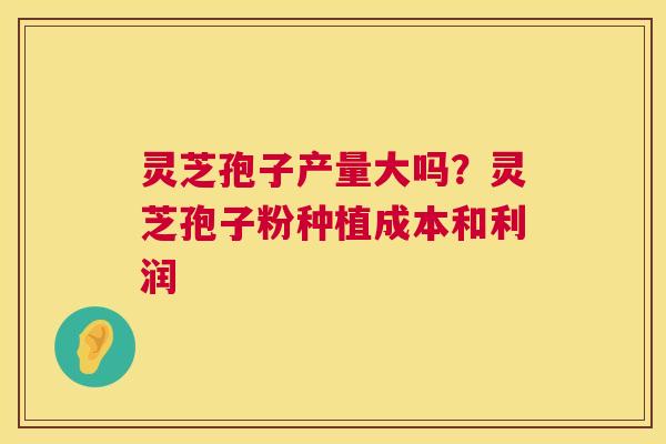 灵芝孢子产量大吗?灵芝孢子粉种植成本和利润 灵芝孢子产量大吗?灵芝孢子粉种植成本和利润