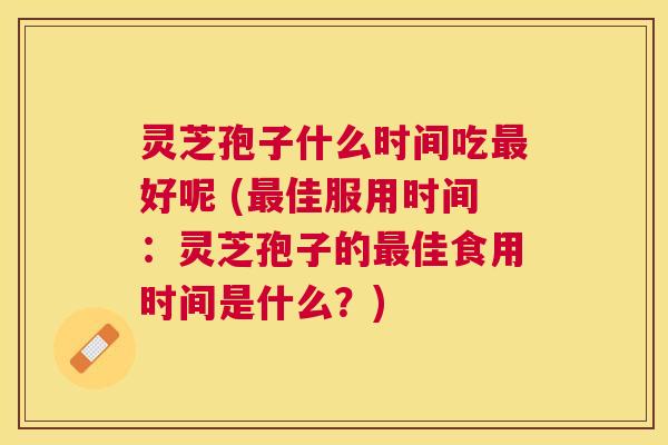 灵芝孢子什么时间吃好呢 (佳服用时间:灵芝孢子的佳食用时间是什么?) 灵芝孢子什么时间吃好呢 (佳服用时间:灵芝孢子的佳食用时间是什么?)